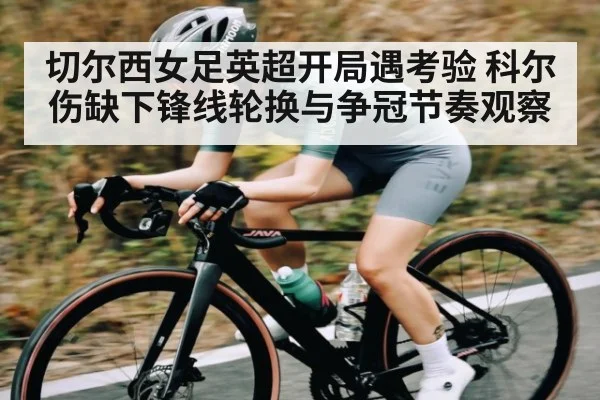 切尔西女足英超开局遇考验 科尔伤缺下锋线轮换与争冠节奏观察