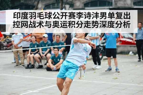 印度羽毛球公开赛李诗沣男单复出控网战术与奥运积分走势深度分析